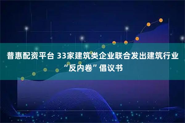 普惠配资平台 33家建筑类企业联合发出建筑行业“反内卷”倡议书