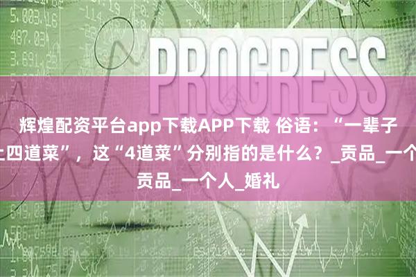 辉煌配资平台app下载APP下载 俗语：“一辈子都吃不上四道菜”，这“4道菜”分别指的是什么？_贡品_一个人_婚礼