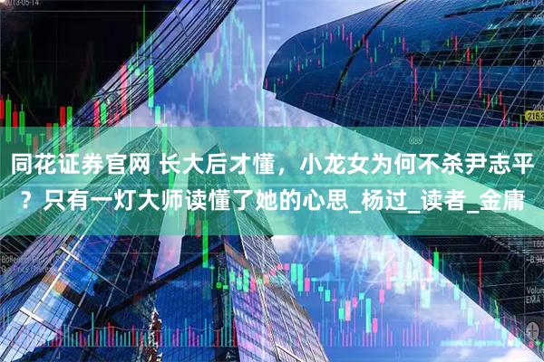 同花证券官网 长大后才懂，小龙女为何不杀尹志平？只有一灯大师读懂了她的心思_杨过_读者_金庸