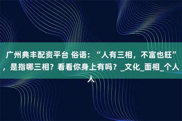 广州典丰配资平台 俗语：“人有三相，不富也旺”，是指哪三相？看看你身上有吗？_文化_面相_个人