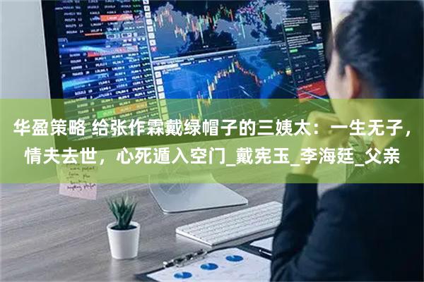 华盈策略 给张作霖戴绿帽子的三姨太：一生无子，情夫去世，心死遁入空门_戴宪玉_李海廷_父亲