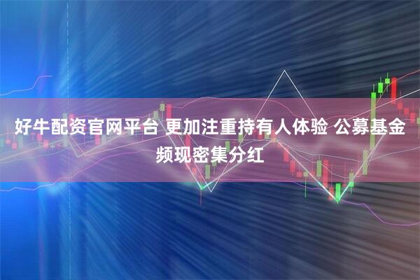 好牛配资官网平台 更加注重持有人体验 公募基金频现密集分红