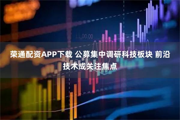 荣通配资APP下载 公募集中调研科技板块 前沿技术成关注焦点