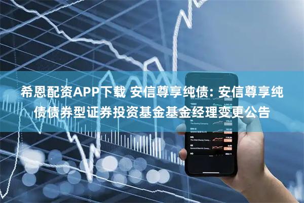 希恩配资APP下载 安信尊享纯债: 安信尊享纯债债券型证券投资基金基金经理变更公告