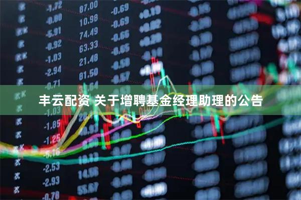 丰云配资 关于增聘基金经理助理的公告