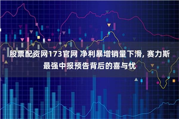 股票配资网173官网 净利暴增销量下滑, 赛力斯最强中报预告背后的喜与忧