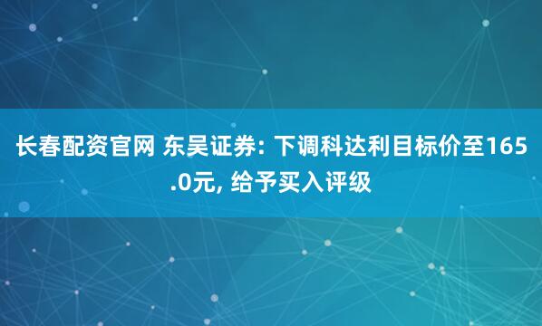 长春配资官网 东吴证券: 下调科达利目标价至165.0元, 给予买入评级
