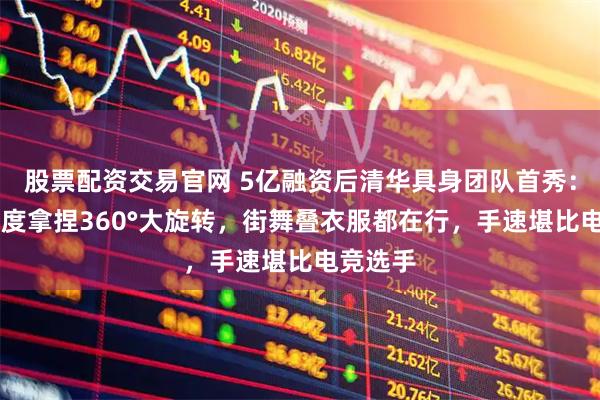 股票配资交易官网 5亿融资后清华具身团队首秀：55自由度拿捏360°大旋转，街舞叠衣服都在行，手速堪比电竞选手