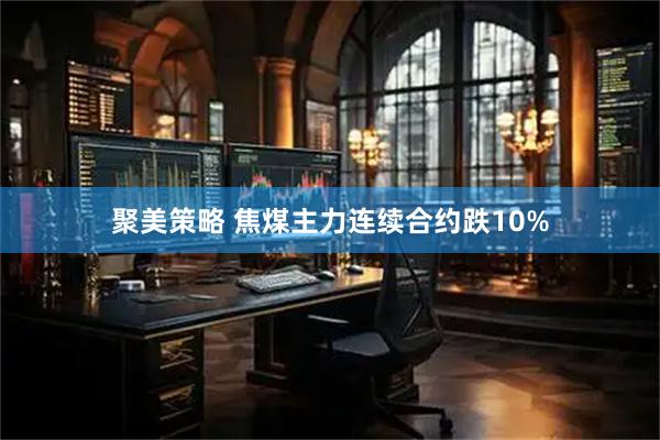 聚美策略 焦煤主力连续合约跌10%