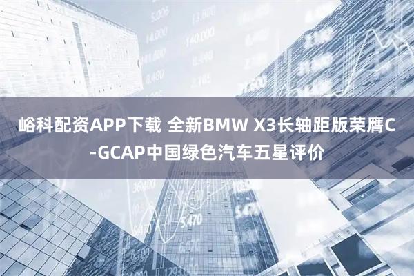 峪科配资APP下载 全新BMW X3长轴距版荣膺C-GCAP中国绿色汽车五星评价