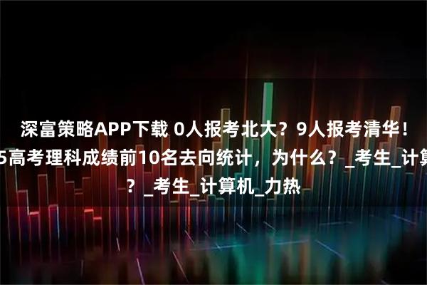 深富策略APP下载 0人报考北大？9人报考清华！广东2025高考理科成绩前10名去向统计，为什么？_考生_计算机_力热