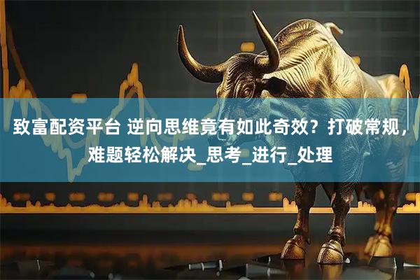 致富配资平台 逆向思维竟有如此奇效？打破常规，难题轻松解决_思考_进行_处理