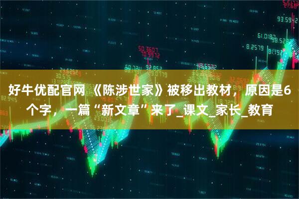 好牛优配官网 《陈涉世家》被移出教材，原因是6个字，一篇“新文章”来了_课文_家长_教育