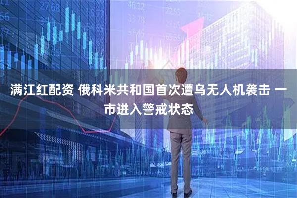 满江红配资 俄科米共和国首次遭乌无人机袭击 一市进入警戒状态