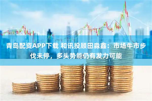 青岛配资APP下载 和讯投顾田淼鑫：市场牛市步伐未停，多头势能仍有发力可能