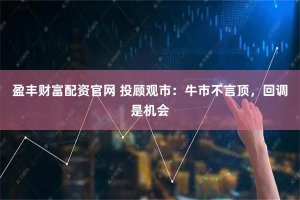 盈丰财富配资官网 投顾观市：牛市不言顶，回调是机会