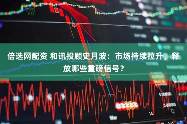 倍选网配资 和讯投顾史月波：市场持续拉升，释放哪些重磅信号？