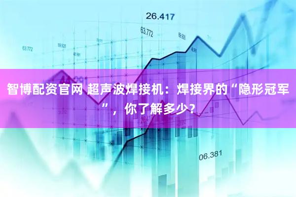 智博配资官网 超声波焊接机：焊接界的“隐形冠军”，你了解多少？