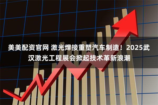 美美配资官网 激光焊接重塑汽车制造！2025武汉激光工程展会掀起技术革新浪潮