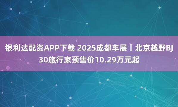 银利达配资APP下载 2025成都车展丨北京越野BJ30旅行家预售价10.29万元起