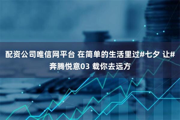 配资公司唯信网平台 在简单的生活里过#七夕 让#奔腾悦意03 载你去远方