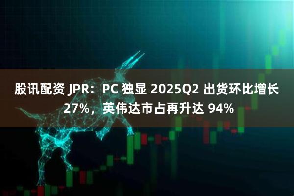 股讯配资 JPR：PC 独显 2025Q2 出货环比增长 27%，英伟达市占再升达 94%