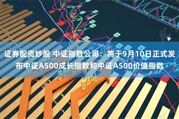 证券配资炒股 中证指数公司：将于9月10日正式发布中证A500成长指数和中证A500价值指数