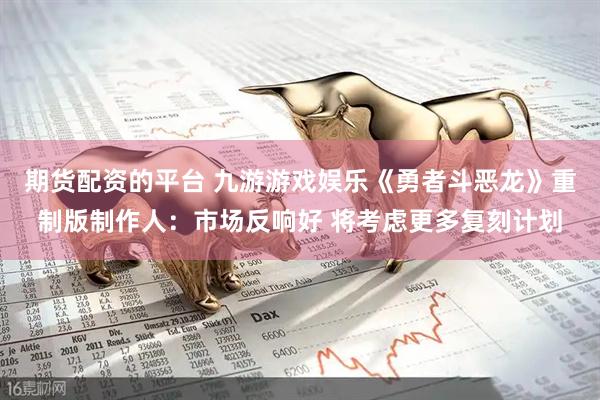 期货配资的平台 九游游戏娱乐《勇者斗恶龙》重制版制作人：市场反响好 将考虑更多复刻计划