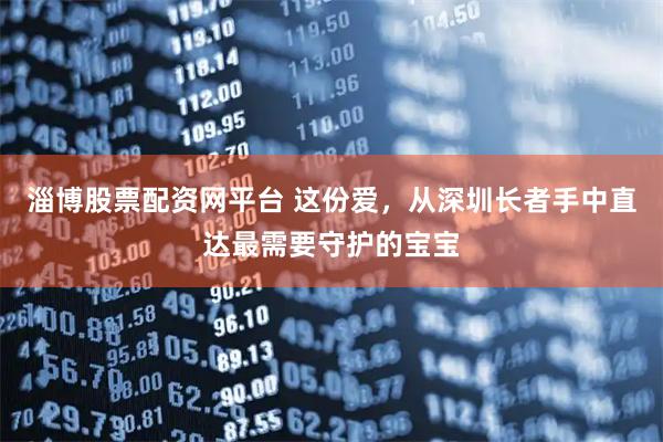 淄博股票配资网平台 这份爱，从深圳长者手中直达最需要守护的宝宝