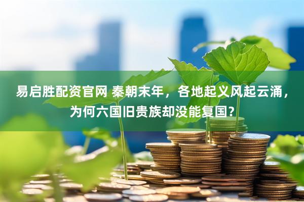 易启胜配资官网 秦朝末年，各地起义风起云涌，为何六国旧贵族却没能复国？