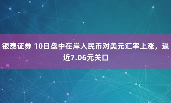 银泰证券 10日盘中在岸人民币对美元汇率上涨，逼近7.06元关口