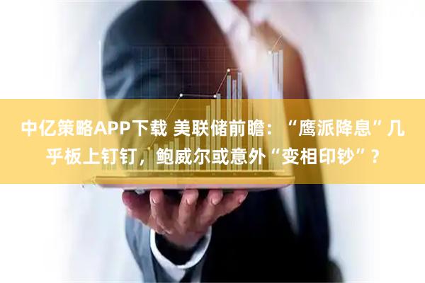 中亿策略APP下载 美联储前瞻：“鹰派降息”几乎板上钉钉，鲍威尔或意外“变相印钞”？