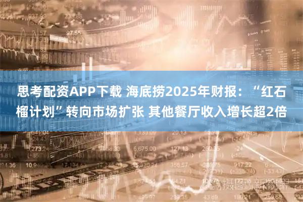 思考配资APP下载 海底捞2025年财报：“红石榴计划”转向市场扩张 其他餐厅收入增长超2倍